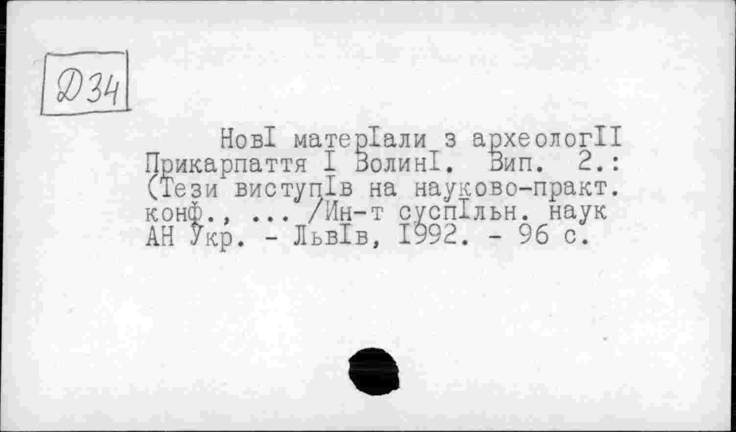 ﻿Нові матеріали з археології Прикарпаття І Волині. Вип. 2.: (Тези виступів на науково-практ. конф., ... /Ин-т суспільн. наук АН Укр. - Львів, 1992. - 96 о.